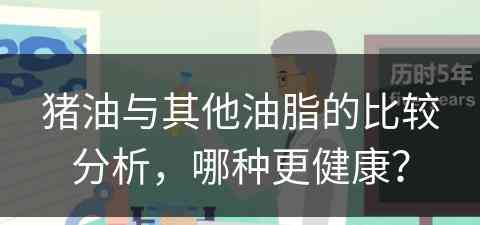 猪油与其他油脂的比较分析，哪种更健康？